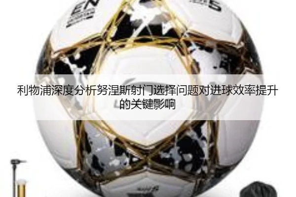 利物浦深度分析努涅斯射门选择问题对进球效率提升的关键影响