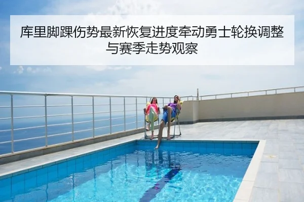 库里脚踝伤势最新恢复进度牵动勇士轮换调整与赛季走势观察